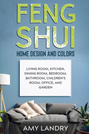 FENG SHUI HOME DESIGN AND COLORS: Living Room, Kitchen, Dining Room, Bedroom, Bathroom, Children’s Room, Office, And Garden